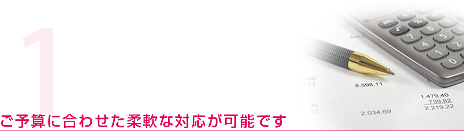 ご予算に合わせた柔軟な対応が可能です